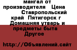 мангал от производителя › Цена ­ 1 500 - Ставропольский край, Пятигорск г. Домашняя утварь и предметы быта » Другое   